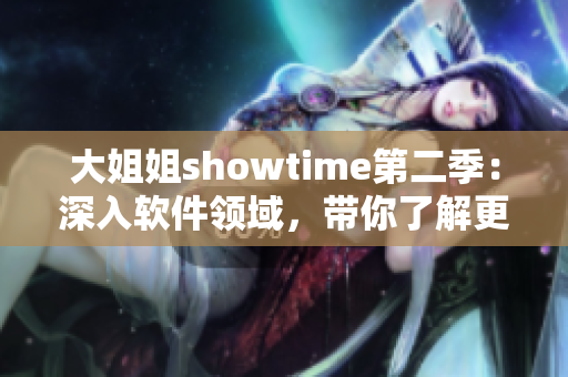 大姐姐showtime第二季：深入軟件領(lǐng)域，帶你了解更多實(shí)用技巧！