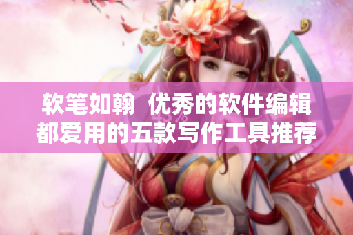 軟筆如翰  優(yōu)秀的軟件編輯都愛用的五款寫作工具推薦