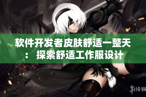 軟件開發(fā)者皮膚舒適一整天： 探索舒適工作服設(shè)計(jì)