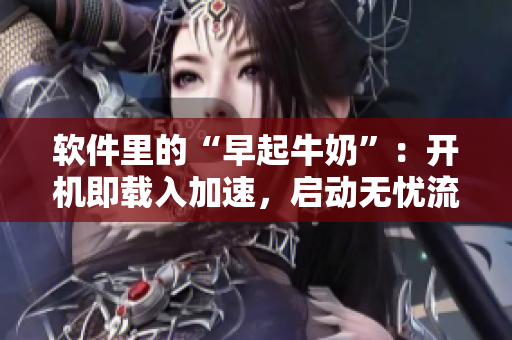 軟件里的“早起牛奶”：開機即載入加速，啟動無憂流暢