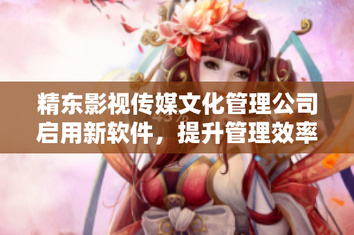 精東影視傳媒文化管理公司啟用新軟件，提升管理效率與服務質量