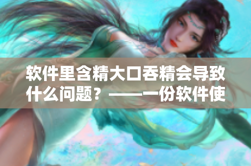 軟件里含精大口吞精會(huì)導(dǎo)致什么問(wèn)題？——一份軟件使用注意事項(xiàng)