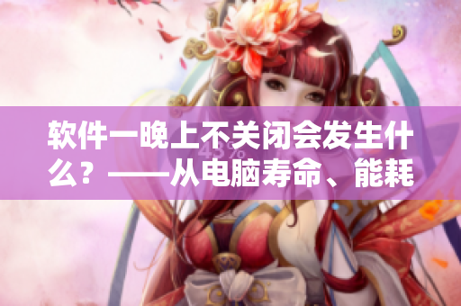 軟件一晚上不關(guān)閉會(huì)發(fā)生什么？——從電腦壽命、能耗與安全性三方面剖析