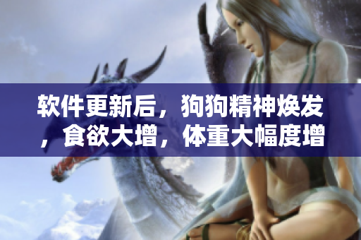 軟件更新后，狗狗精神煥發(fā)，食欲大增，體重大幅度增加，主人們驚喜不已
