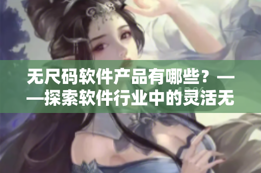 無尺碼軟件產(chǎn)品有哪些？——探索軟件行業(yè)中的靈活無形尺寸產(chǎn)品
