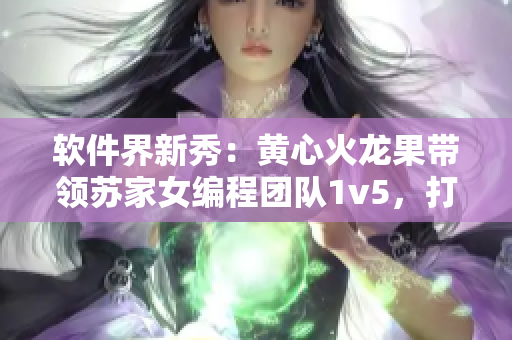 軟件界新秀：黃心火龍果帶領蘇家女編程團隊1v5，打造最熾熱創(chuàng)新！