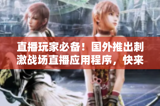 直播玩家必備！國外推出刺激戰(zhàn)場直播應(yīng)用程序，快來下載體驗(yàn)！