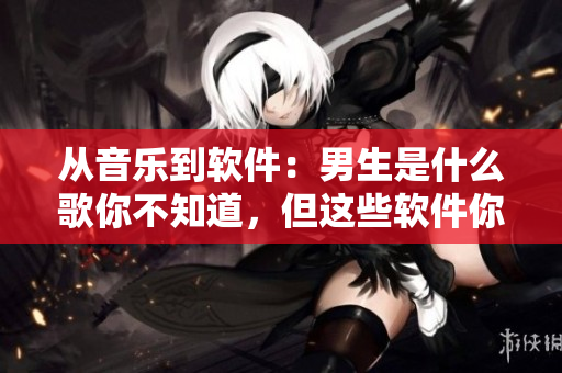 從音樂到軟件：男生是什么歌你不知道，但這些軟件你一定要知道！