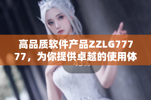 高品質(zhì)軟件產(chǎn)品ZZLG77777，為你提供卓越的使用體驗