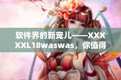 軟件界的新寵兒——XXXXXL18waswas，你值得擁有！