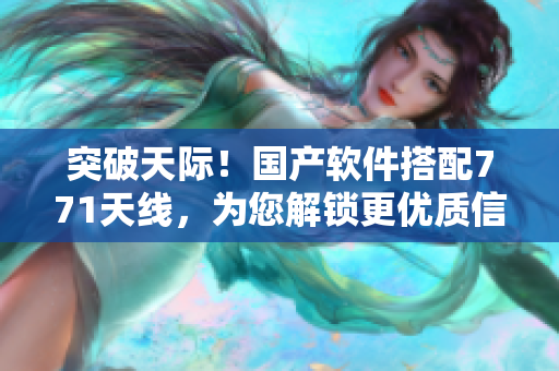 突破天際！國產(chǎn)軟件搭配771天線，為您解鎖更優(yōu)質(zhì)信號