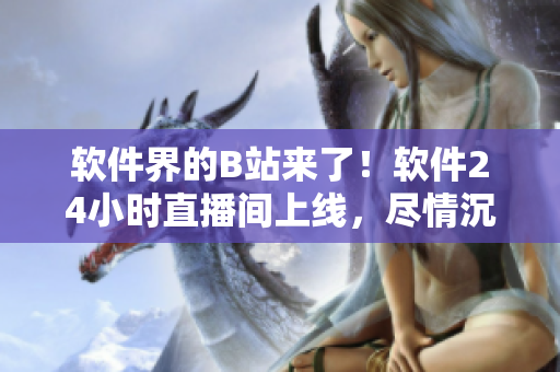 軟件界的B站來了！軟件24小時直播間上線，盡情沉浸學(xué)習(xí)編程技術(shù)吧！