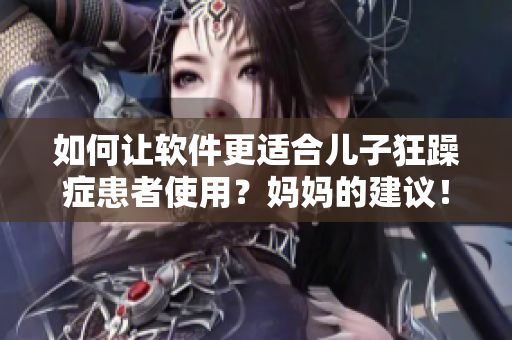 如何讓軟件更適合兒子狂躁癥患者使用？媽媽的建議！