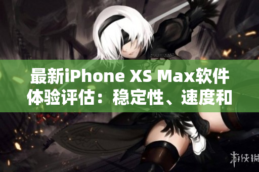 最新iPhone XS Max軟件體驗評估：穩(wěn)定性、速度和功能如何？