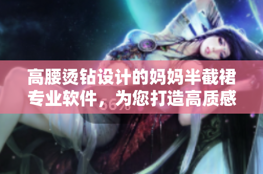 高腰燙鉆設(shè)計的媽媽半截裙專業(yè)軟件，為您打造高質(zhì)感時尚搭配