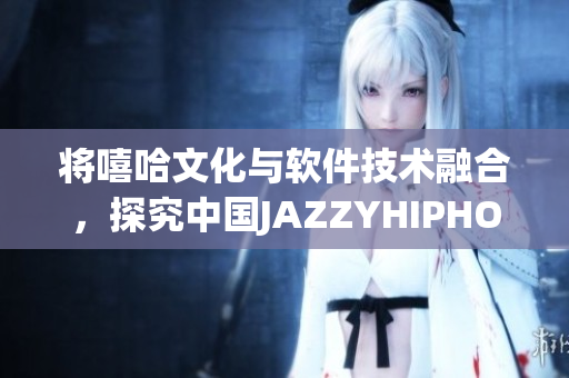 將嘻哈文化與軟件技術(shù)融合，探究中國JAZZYHIPHOP的創(chuàng)新之路