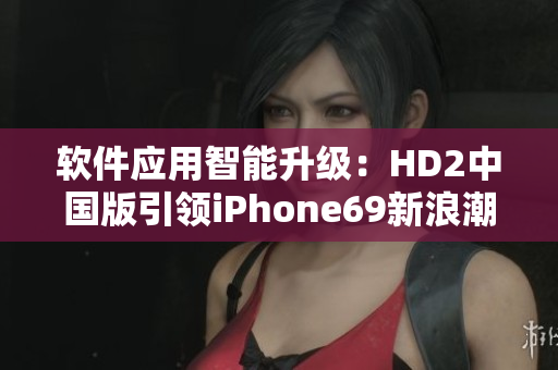軟件應(yīng)用智能升級：HD2中國版引領(lǐng)iPhone69新浪潮