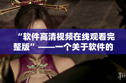 “軟件高清視頻在線觀看完整版”——一個關(guān)于軟件的全新視角