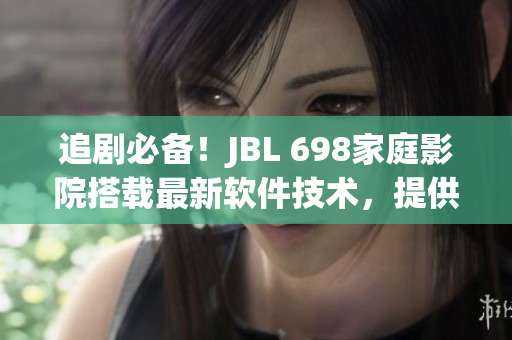 追劇必備！JBL 698家庭影院搭載最新軟件技術(shù)，提供卓越視聽體驗