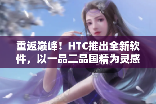 重返巔峰！HTC推出全新軟件，以一品二品國精為靈感打造頂尖實力！