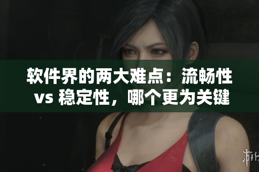 軟件界的兩大難點(diǎn)：流暢性 vs 穩(wěn)定性，哪個更為關(guān)鍵？