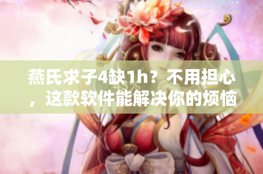 燕氏求子4缺1h？不用擔(dān)心，這款軟件能解決你的煩惱！