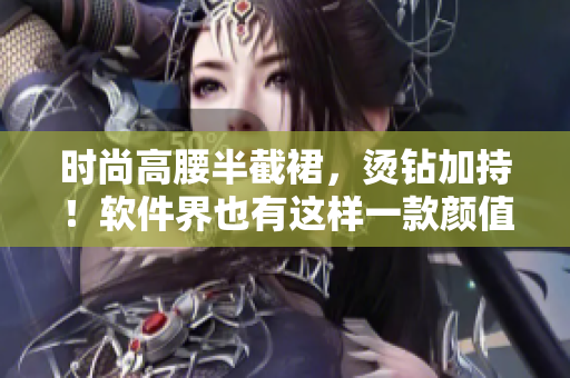 時尚高腰半截裙，燙鉆加持！軟件界也有這樣一款顏值與實力并存的編輯工具