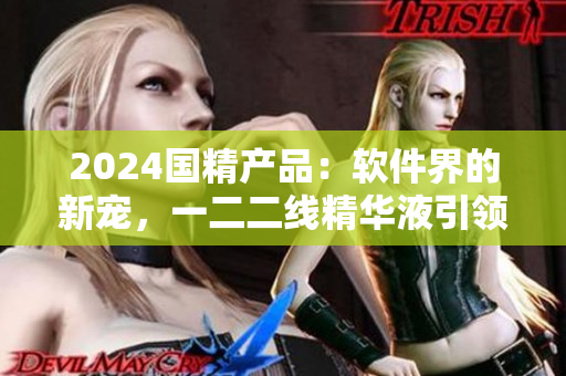 2024國精產(chǎn)品：軟件界的新寵，一二二線精華液引領科技潮流