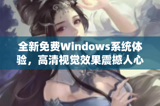 全新免費Windows系統(tǒng)體驗，高清視覺效果震撼人心！