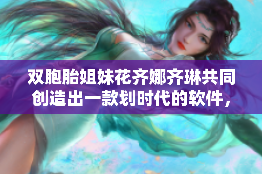 雙胞胎姐妹花齊娜齊琳共同創(chuàng)造出一款劃時(shí)代的軟件，顛覆行業(yè)！