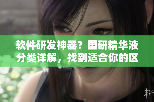 軟件研發(fā)神器？國(guó)研精華液分類(lèi)詳解，找到適合你的區(qū)域