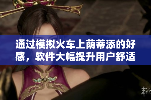通過模擬火車上蔭蒂添的好感，軟件大幅提升用戶舒適度
