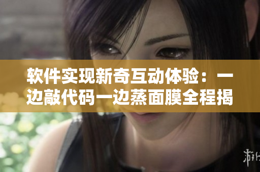 軟件實(shí)現(xiàn)新奇互動(dòng)體驗(yàn)：一邊敲代碼一邊蒸面膜全程揭秘