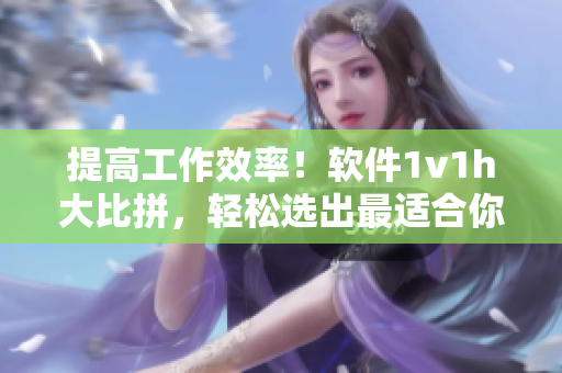 提高工作效率！軟件1v1h大比拼，輕松選出最適合你的辦公利器