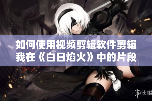 如何使用視頻剪輯軟件剪輯我在《白日焰火》中的片段？