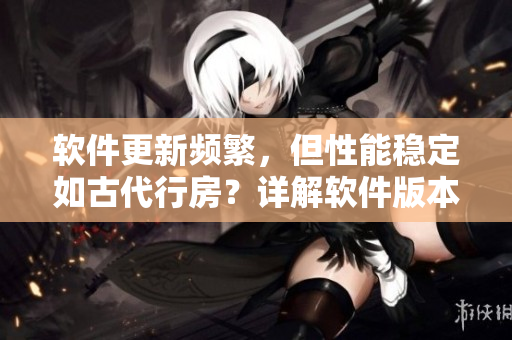 軟件更新頻繁，但性能穩(wěn)定如古代行房？詳解軟件版本管理