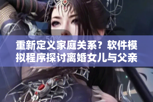 重新定義家庭關(guān)系？軟件模擬程序探討離婚女兒與父親過夫妻