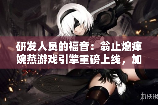 研發(fā)人員的福音：翁止熄癢婉燕游戲引擎重磅上線，加速游戲開發(fā)效率