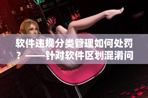 軟件違規(guī)分類管理如何處罰？——針對(duì)軟件區(qū)劃混淆問題的解決措施