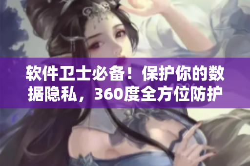 軟件衛(wèi)士必備！保護(hù)你的數(shù)據(jù)隱私，360度全方位防護(hù)