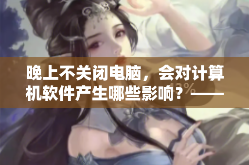 晚上不關閉電腦，會對計算機軟件產生哪些影響？——一個IT編輯的建議