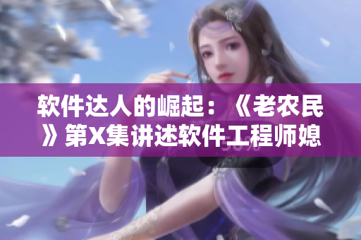 軟件達(dá)人的崛起：《老農(nóng)民》第X集講述軟件工程師媳婦的大放異彩！