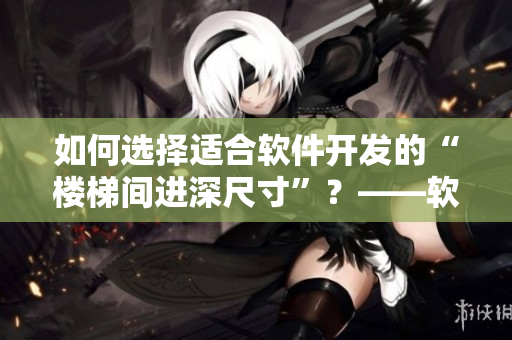 如何選擇適合軟件開發(fā)的“樓梯間進深尺寸”？——軟件開發(fā)必備知識