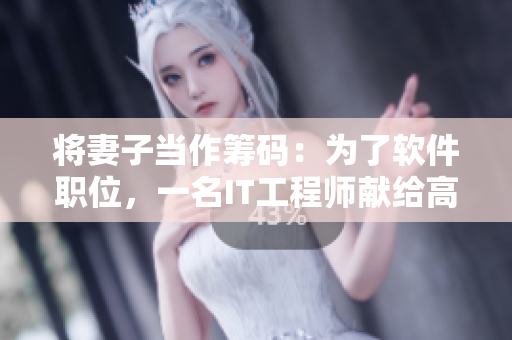 將妻子當(dāng)作籌碼：為了軟件職位，一名IT工程師獻(xiàn)給高層領(lǐng)導(dǎo)