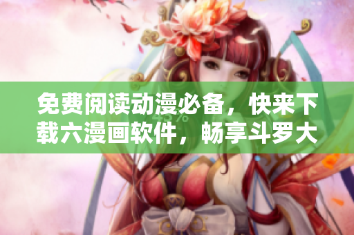 免費閱讀動漫必備，快來下載六漫畫軟件，暢享斗羅大陸等經(jīng)典漫畫！
