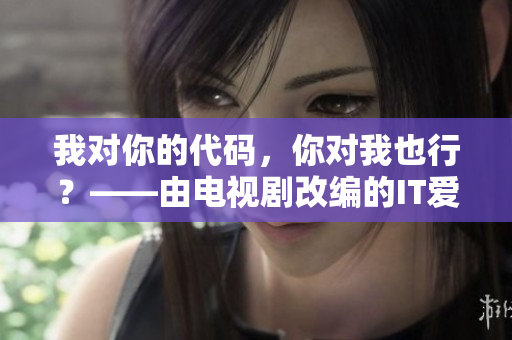 我對你的代碼，你對我也行？——由電視劇改編的IT愛情故事
