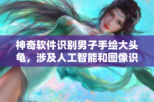 神奇軟件識(shí)別男子手繪大頭龜，涉及人工智能和圖像識(shí)別技術(shù)