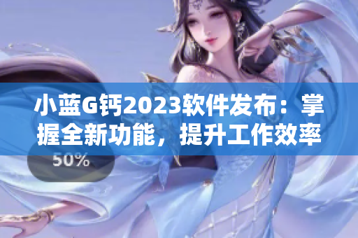 小藍G鈣2023軟件發(fā)布：掌握全新功能，提升工作效率！