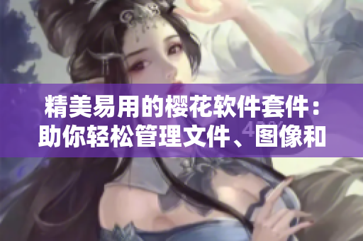 精美易用的櫻花軟件套件：助你輕松管理文件、圖像和多媒體