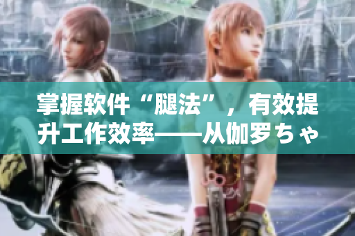 掌握軟件“腿法”，有效提升工作效率——從伽羅ちゃん看軟件應(yīng)用技巧